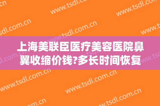 上海美联臣医疗美容医院鼻翼收缩价钱?多长时间恢复?(鼻翼收缩术价格)
