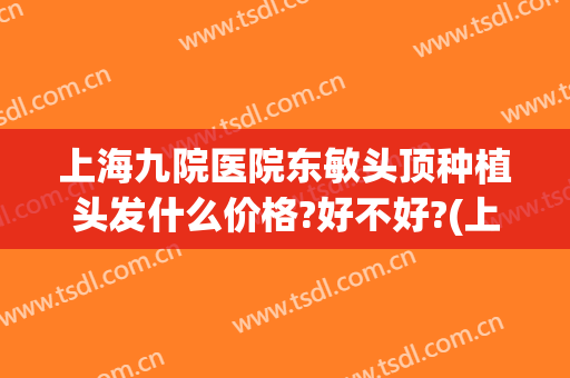 上海九院医院东敏头顶种植头发什么价格?好不好?(上海九院种植头发价格是多少)