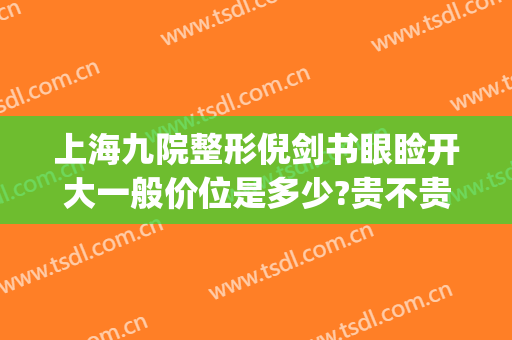 上海九院整形倪剑书眼睑开大一般价位是多少?贵不贵?(上海九院整形双眼皮专家)