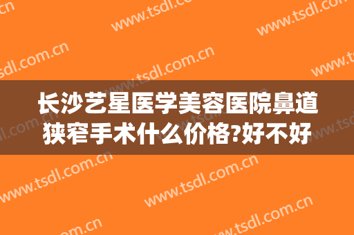 长沙艺星医学美容医院鼻道狭窄手术什么价格?好不好?(长沙艺星整形医院好不好)