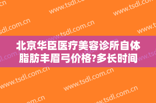 北京华臣医疗美容诊所自体脂肪丰眉弓价格?多长时间恢复?