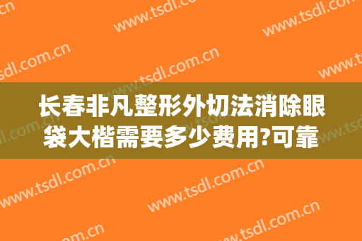 长春非凡整形外切法消除眼袋大楷需要多少费用?可靠吗?(长春切眼袋多少钱)