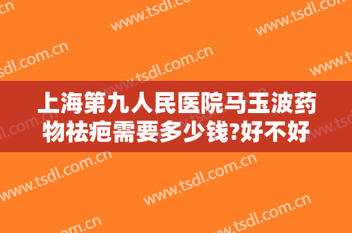 上海第九人民医院马玉波药物祛疤需要多少钱?好不好?
