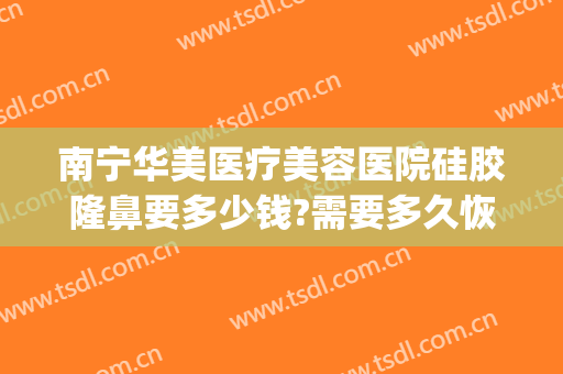 南宁华美医疗美容医院硅胶隆鼻要多少钱?需要多久恢复?(南宁整形隆鼻的价格)