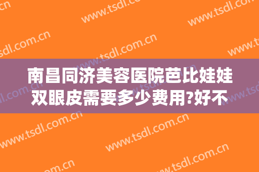 南昌同济美容医院芭比娃娃双眼皮需要多少费用?好不好?(做芭比双眼皮多少钱)