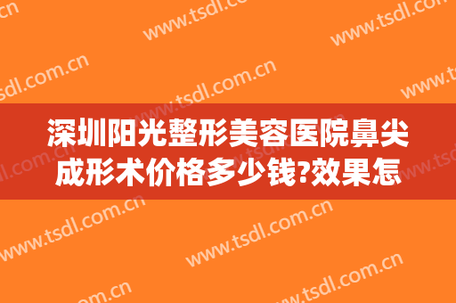 深圳阳光整形美容医院鼻尖成形术价格多少钱?效果怎么样?(深圳阳光整形美容医院)