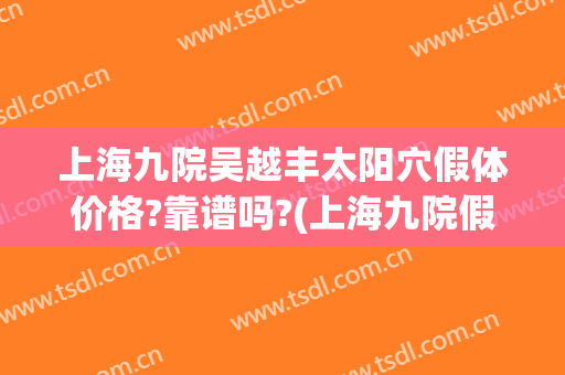 上海九院吴越丰太阳穴假体价格?靠谱吗?(上海九院假体隆胸多少钱)
