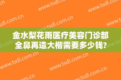 金水梨花雨医疗美容门诊部全鼻再造大楷需要多少钱?多长时间恢复?
