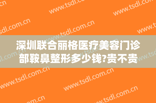 深圳联合丽格医疗美容门诊部鞍鼻整形多少钱?贵不贵?(鞍山燕丽整形整容医院)