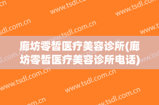 廊坊零皙医疗美容诊所(廊坊零皙医疗美容诊所电话)
