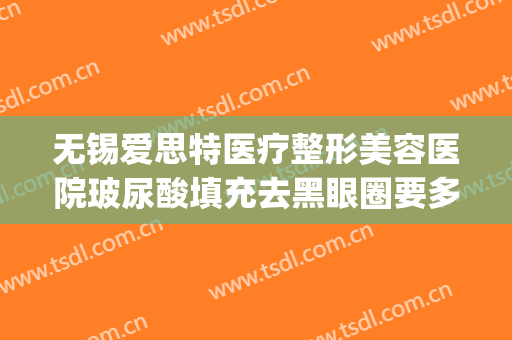 无锡爱思特医疗整形美容医院玻尿酸填充去黑眼圈要多少钱?贵不贵?(玻尿酸注射黑眼圈)