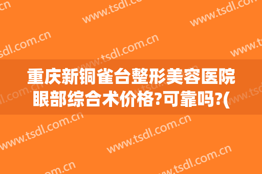 重庆新铜雀台整形美容医院眼部综合术价格?可靠吗?(重庆铜雀台美容医院简介)