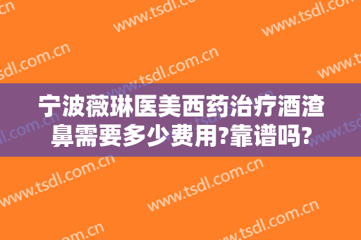 宁波薇琳医美西药治疗酒渣鼻需要多少费用?靠谱吗?