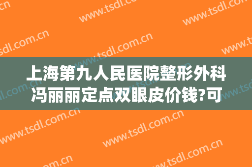 上海第九人民医院整形外科冯丽丽定点双眼皮价钱?可靠吗?(上海九院割双眼皮费用)