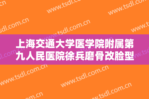 上海交通大学医学院附属第九人民医院徐兵磨骨改脸型一般价位是多少?有哪些优势?