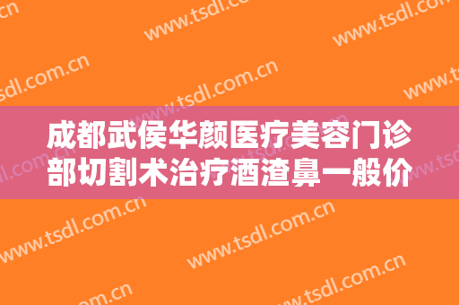 成都武侯华颜医疗美容门诊部切割术治疗酒渣鼻一般价位是多少钱?可靠吗?