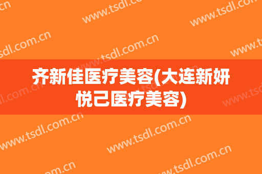 齐新佳医疗美容(大连新妍悦己医疗美容)