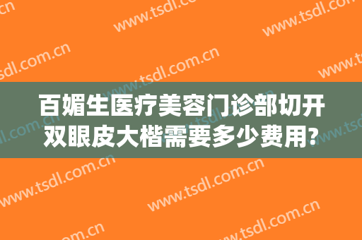 百媚生医疗美容门诊部切开双眼皮大楷需要多少费用?怎么样?(美容院做双眼皮多少钱)