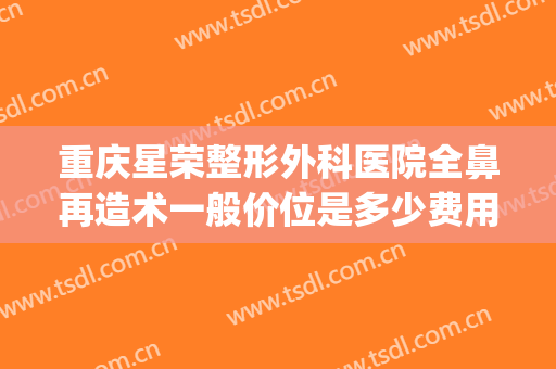 重庆星荣整形外科医院全鼻再造术一般价位是多少费用?怎么样?(重庆星荣整形外科医院图片)