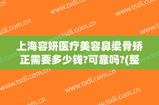 上海容妍医疗美容鼻梁骨矫正需要多少钱?可靠吗?(整容鼻部费用)