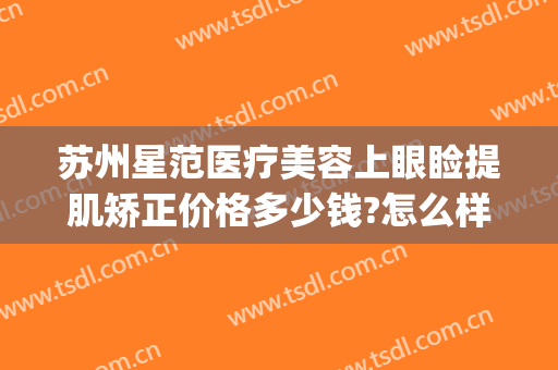 苏州星范医疗美容上眼睑提肌矫正价格多少钱?怎么样?(苏州星范医疗美容有限公司)