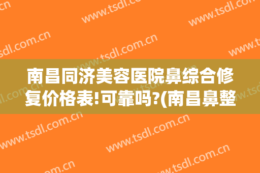 南昌同济美容医院鼻综合修复价格表!可靠吗?(南昌鼻整形修复专家)