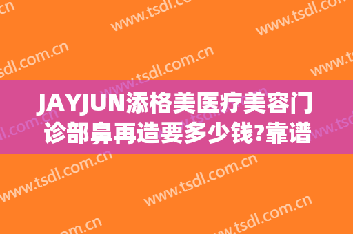 JAYJUN添格美医疗美容门诊部鼻再造要多少钱?靠谱吗?