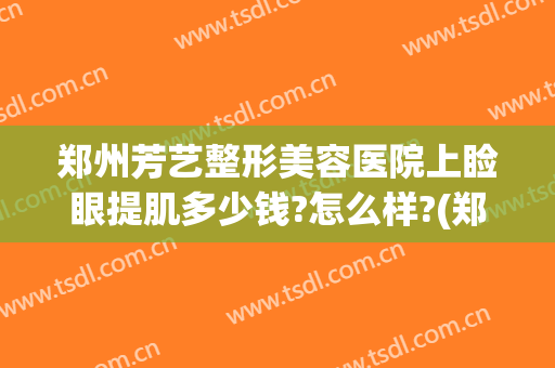郑州芳艺整形美容医院上睑眼提肌多少钱?怎么样?(郑州卉美整形机构)