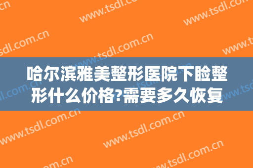 哈尔滨雅美整形医院下睑整形什么价格?需要多久恢复?(下巴后缩整形需多少钱)