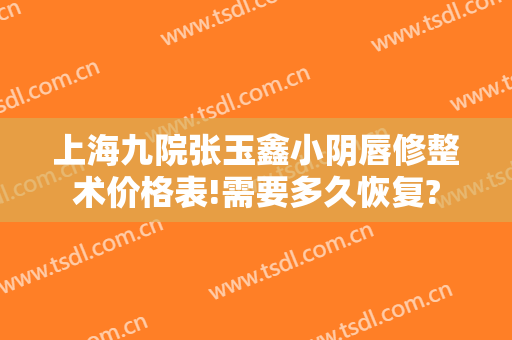 上海九院张玉鑫小阴唇修整术价格表!需要多久恢复?