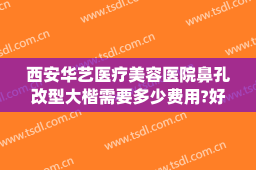 西安华艺医疗美容医院鼻孔改型大楷需要多少费用?好不好?(整形医院华艺医院)
