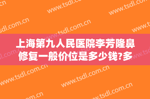 上海第九人民医院李芳隆鼻修复一般价位是多少钱?多长时间恢复?(上海第九医院隆鼻价格是多少钱呢)