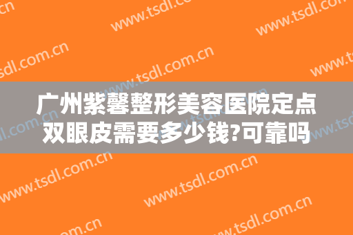 广州紫馨整形美容医院定点双眼皮需要多少钱?可靠吗?