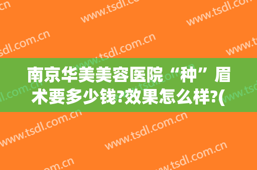 南京华美美容医院“种”眉术要多少钱?效果怎么样?(华美纹眉毛多少钱)