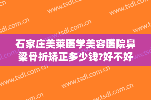 石家庄美莱医学美容医院鼻梁骨折矫正多少钱?好不好?(石家庄做鼻子一般多少钱)