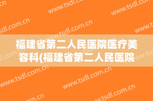 福建省第二人民医院医疗美容科(福建省第二人民医院医生简介)