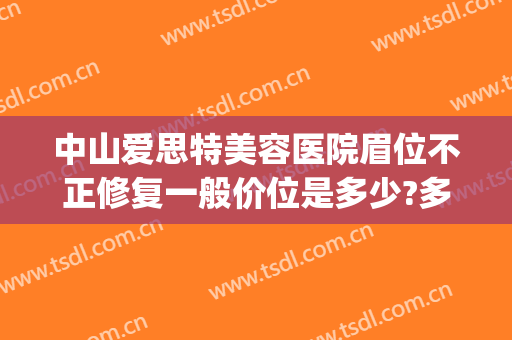 中山爱思特美容医院眉位不正修复一般价位是多少?多长时间恢复?(中山市爱思特美容医院)