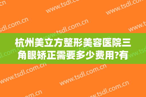 杭州美立方整形美容医院三角眼矫正需要多少费用?有哪些优势?(杭州眼睛整形哪家医院)
