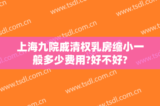 上海九院戚清权乳房缩小一般多少费用?好不好?
