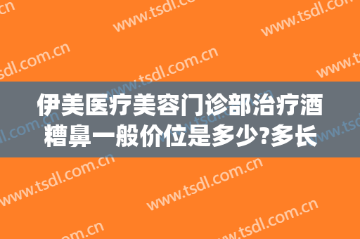伊美医疗美容门诊部治疗酒糟鼻一般价位是多少?多长时间恢复?(酒糟鼻美容院能治好吗)