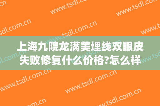 上海九院龙满美埋线双眼皮失败修复什么价格?怎么样?(上海九院双眼皮修复贴吧)