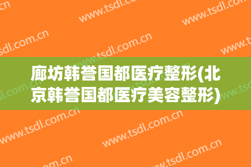 廊坊韩誉国都医疗整形(北京韩誉国都医疗美容整形)