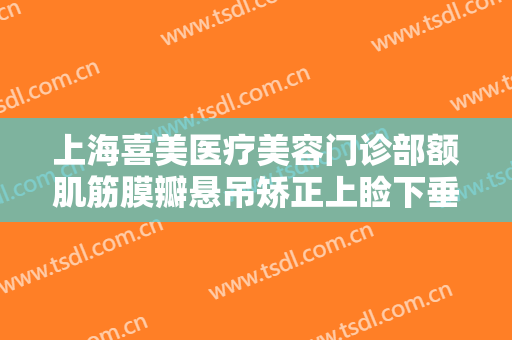 上海喜美医疗美容门诊部额肌筋膜瓣悬吊矫正上睑下垂什么价格?有哪些优势?