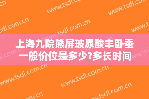 上海九院熊屏玻尿酸丰卧蚕一般价位是多少?多长时间恢复?