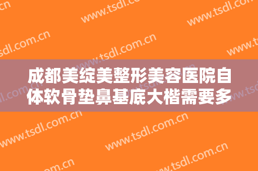成都美绽美整形美容医院自体软骨垫鼻基底大楷需要多少钱?有哪些优势?