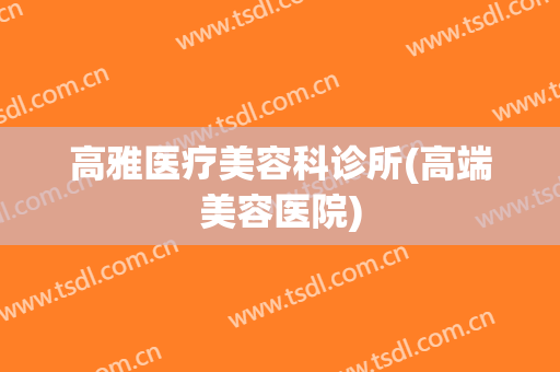 高雅医疗美容科诊所(高端美容医院)