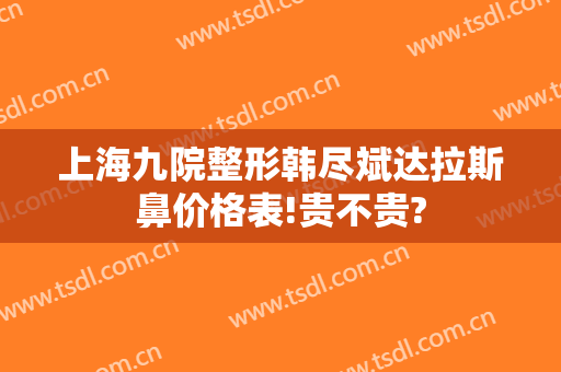 上海九院整形韩尽斌达拉斯鼻价格表!贵不贵?