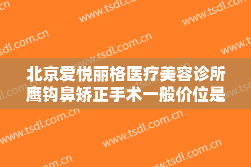 北京爱悦丽格医疗美容诊所鹰钩鼻矫正手术一般价位是多少钱?可靠吗?
