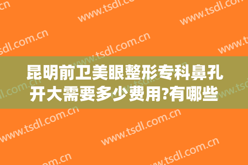 昆明前卫美眼整形专科鼻孔开大需要多少费用?有哪些优势?(昆明前卫美眼整形怎么样)