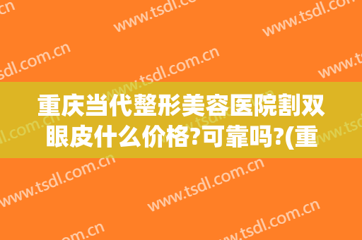 重庆当代整形美容医院割双眼皮什么价格?可靠吗?(重庆割双眼皮重庆当代怎么样呢)